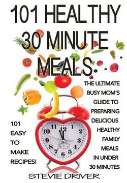 portada 101 Healthy 30 Minute Meals: 101 Easy to Make Recipes: The ultimate Busy Mom's guide to preparing delicious healthy family meals in under 30 minute (en Inglés)