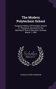 portada The Modern Polytechnic School: Inaugural Address Of President Charles O. Thompson, Delivered At The Opening Of Rose Polytechnic Institute, March 7, 1 (en Inglés)