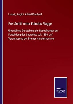 Frei Schiff Unter Feindes Flagge: Urkundliche Darstellung der Bestrebungen zur Fortbildung des Seerechts Seit 1856, auf Veranlassung der Bremer Handelskammer (en Alemán)