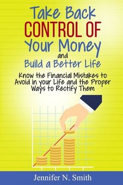 Take Back Control Of Your Money and Build a Better Life - Know the Financial Mistakes to Avoid in your Life and the Proper Ways to Rectify Them (en Inglés)