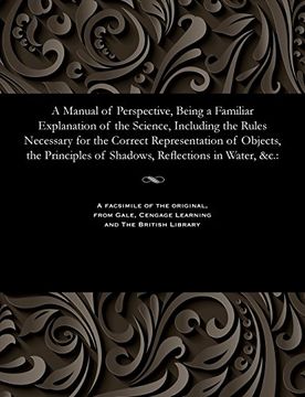 portada A Manual of Perspective, Being a Familiar Explanation of the Science, Including the Rules Necessary for the Correct Representation of Objects, the Principles of Shadows, Reflections in Water, &c. (en Inglés)