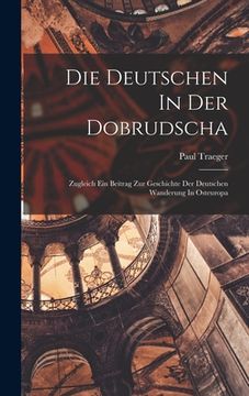 portada Die Deutschen In Der Dobrudscha; Zugleich Ein Beitrag Zur Geschichte Der Deutschen Wanderung In Osteuropa (en Alemán)