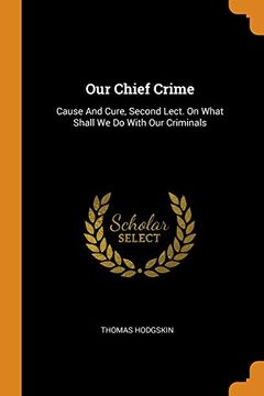 portada Our Chief Crime: Cause and Cure, Second Lect. On What Shall we do With our Criminals 