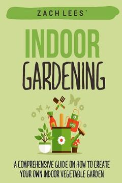 portada Indoor Gardening: A Comprehensive Guide on How to Create your Own Indoor Vegetable Garden (en Inglés)