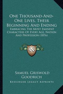 portada one thousand-and-one lives, their beginning and ending: embracing the most eminent characters of every age, nation and profession (1876) (in English)