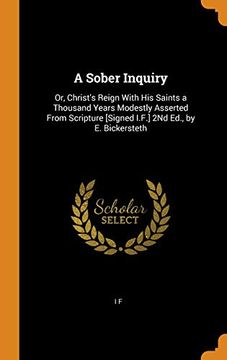 portada A Sober Inquiry: Or, Christ's Reign With his Saints a Thousand Years Modestly Asserted From Scripture [Signed I. Fr ] 2nd Ed. , by e. Bickersteth 