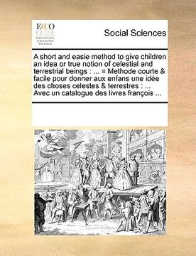 portada a   short and easie method to give children an idea or true notion of celestial and terrestrial beings: = methode courte & facile pour donner aux enfa