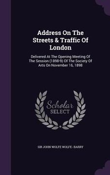 portada Address On The Streets & Traffic Of London: Delivered At The Opening Meeting Of The Session (1898-9) Of The Society Of Arts On November 16, 1898 (en Inglés)