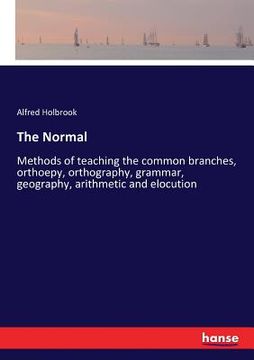 portada The Normal: Methods of teaching the common branches, orthoepy, orthography, grammar, geography, arithmetic and elocution (en Inglés)