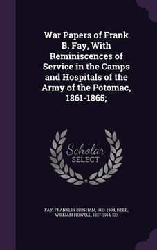 portada War Papers of Frank B. Fay, With Reminiscences of Service in the Camps and Hospitals of the Army of the Potomac, 1861-1865; (en Inglés)