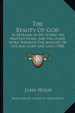 portada the beauty of god: as revealed in his works, his written word, and the living word through the ministry of life and light and love (1908) (in English)