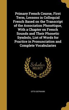 portada Primary French Course, First Term, Lessons in Colloquial French Based on the Transcript of the Association Phonétique, With a Chapter on French Sounds (en Inglés)