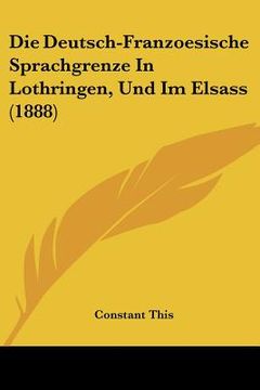 portada Die Deutsch-Franzoesische Sprachgrenze In Lothringen, Und Im Elsass (1888) (in German)