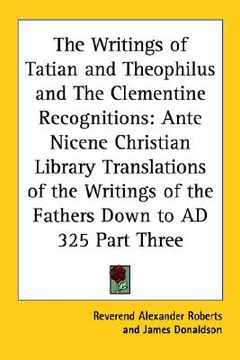 portada the writings of tatian and theophilus and the clementine recognitions: ante nicene christian library translations of the writings of the fathers down (en Inglés)