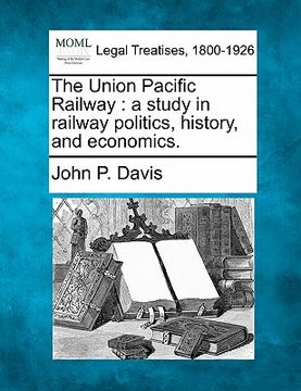 portada the union pacific railway: a study in railway politics, history, and economics. (en Inglés)