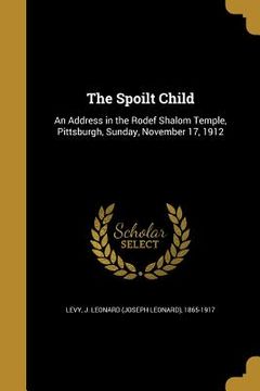 portada The Spoilt Child: An Address in the Rodef Shalom Temple, Pittsburgh, Sunday, November 17, 1912