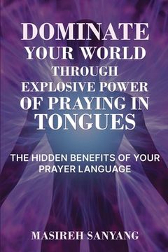 portada Dominate Your World Through Explosive Power of Praying in Tongues: The Hidden Benefits of Your Prayer Language (en Inglés)