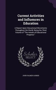 portada Current Activities and Influences in Education: A Report Upon Educational Movements Throughout the World; Being the Third Volume of "The Annals of Edu (en Inglés)