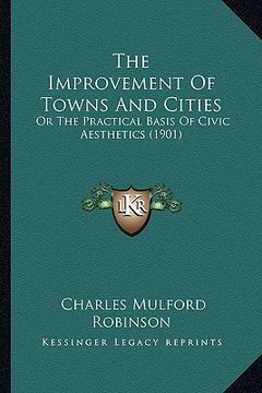 portada the improvement of towns and cities: or the practical basis of civic aesthetics (1901) (in English)