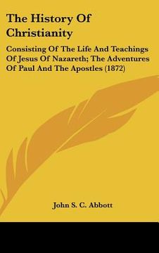 portada the history of christianity: consisting of the life and teachings of jesus of nazareth; the adventures of paul and the apostles (1872) (en Inglés)