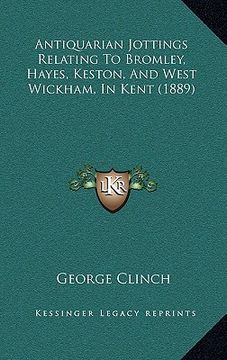 portada antiquarian jottings relating to bromley, hayes, keston, and west wickham, in kent (1889) (en Inglés)