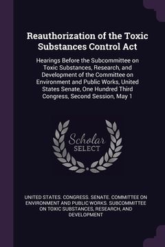 portada Reauthorization of the Toxic Substances Control Act: Hearings Before the Subcommittee on Toxic Substances, Research, and Development of the Committee