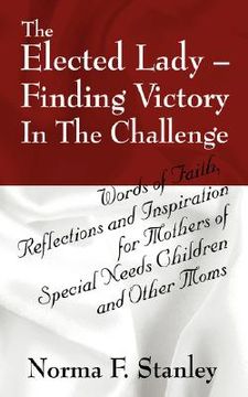portada the elected lady--finding victory in the challenge: words of faith, reflections and inspiration for mothers of special needs children and other moms (en Inglés)
