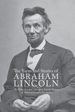 portada Yarns and Stories of Abraham Lincoln: The Witty Anecdotes That Made Lincoln Famous as America's Greatest Storyteller (en Inglés)