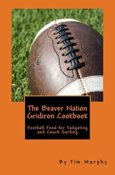 portada The Beaver Nation Gridiron Cookbook: Football Food for Tailgating and Couch Surfing (en Inglés)