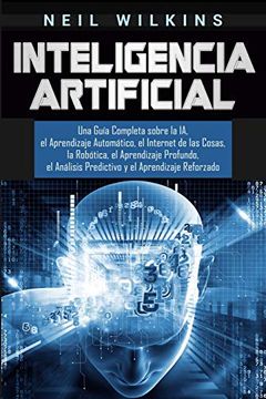 Libro Inteligencia Artificial: Una Guía Sobre la ia, el Automático, el Internet de las Cosas, la Robótica, el Aprendizaje Profundo, Y el Reforzado, Neil Wilkins, ISBN 9781647482695. Comprar