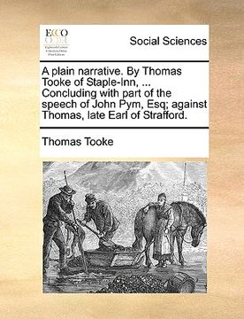 portada a plain narrative. by thomas tooke of staple-inn, ... concluding with part of the speech of john pym, esq; against thomas, late earl of strafford. (en Inglés)