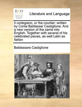 portada il cortegiano, or the courtier: written by conte baldassar castiglione. and a new version of the same into english. together with several of his celeb (en Inglés)