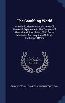 portada The Gambling World: Anecdotic Memories And Stories Of Personal Experience In The Temples Of Hazard And Speculation, With Some Mysteries An (en Inglés)