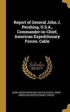 portada Report of General John J. Pershing, U.S.A., Commander-in-Chief, American Expeditionary Forces. Cable