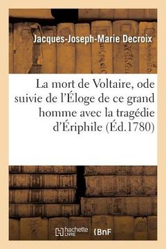 portada La Mort de Voltaire, Ode Suivie de l'Éloge de CE Grand Homme Avec La Tragédie d'Ériphile: Que l'Auteur Ne Voulut Pas Faire Imprimer de Son Vivant Et A (en Francés)