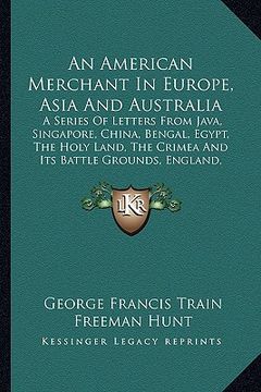 portada an american merchant in europe, asia and australia: a series of letters from java, singapore, china, bengal, egypt, the holy land, the crimea and its (en Inglés)