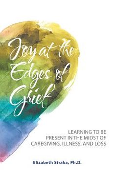 portada Joy at the Edges of Grief: Learning to Be Present in the Midst of Caregiving, Illness, and Loss (in English)