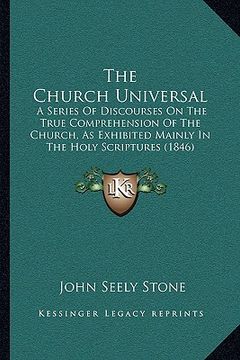 portada the church universal: a series of discourses on the true comprehension of the church, as exhibited mainly in the holy scriptures (1846) (en Inglés)