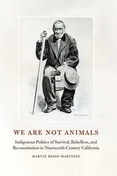 portada We Are Not Animals: Indigenous Politics of Survival, Rebellion, and Reconstitution in Nineteenth-Century California (in English)