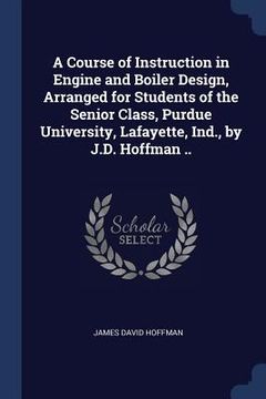 portada A Course of Instruction in Engine and Boiler Design, Arranged for Students of the Senior Class, Purdue University, Lafayette, Ind., by J.D. Hoffman .. (en Inglés)