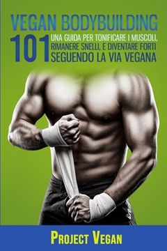 portada Vegan Bodybuilding: Una Guida Per Tonificare I Muscoli, Rimanere Snelli, E Diventare Forti Seguendo La Via Vegana (en Italiano)