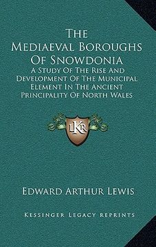portada the mediaeval boroughs of snowdonia: a study of the rise and development of the municipal element in the ancient principality of north wales (1912) (en Inglés)