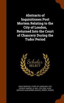 portada Abstracts of Inquisitiones Post Mortem Relating to the City of London, Returned Into the Court of Chancery During the Tudor Period