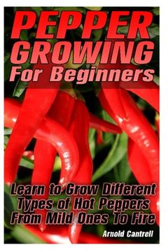 portada Pepper Growing For Beginners: Learn to Grow Different Types of Hot Peppers From Mild Ones To Fire: (Growing Indoors, Gardening Vegetables, Gardening Books, Gardening Year Around) )