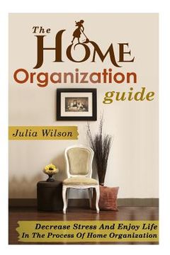 portada The Home Organization Guide: Decrease Stress And Enjoy Life In The Process Of Home Organization (en Inglés)