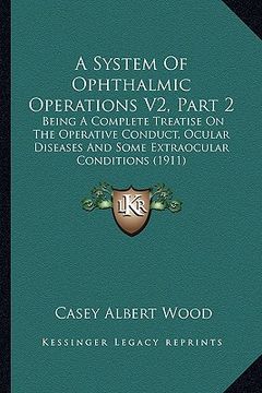 portada a system of ophthalmic operations v2, part 2: being a complete treatise on the operative conduct, ocular diseases and some extraocular conditions (1 (in English)