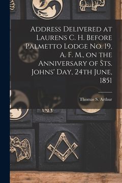 portada Address Delivered at Laurens C. H. Before Palmetto Lodge No. 19, A. F. M., on the Anniversary of Sts. Johns' Day, 24th June, 1851 (en Inglés)