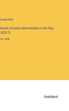 portada Annals of Indian Administration in the Year 1872-73: Vol. XVIII (en Inglés)