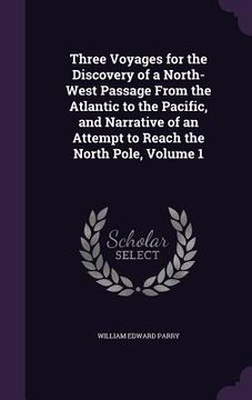 portada Three Voyages for the Discovery of a North-West Passage From the Atlantic to the Pacific, and Narrative of an Attempt to Reach the North Pole, Volume (in English)