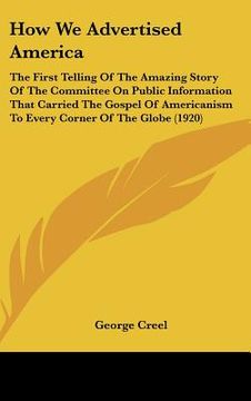 portada how we advertised america: the first telling of the amazing story of the committee on public information that carried the gospel of americanism t